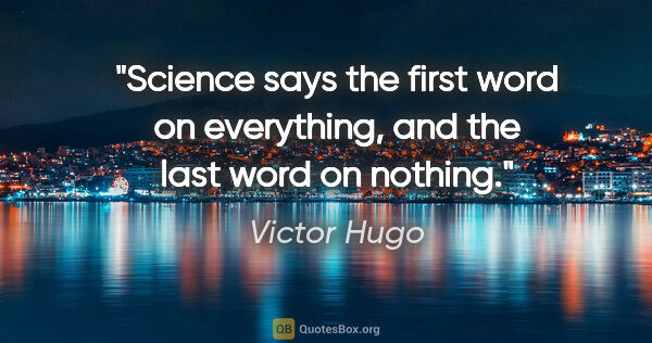 Victor Hugo quote: "Science says the first word on everything, and the last word..."