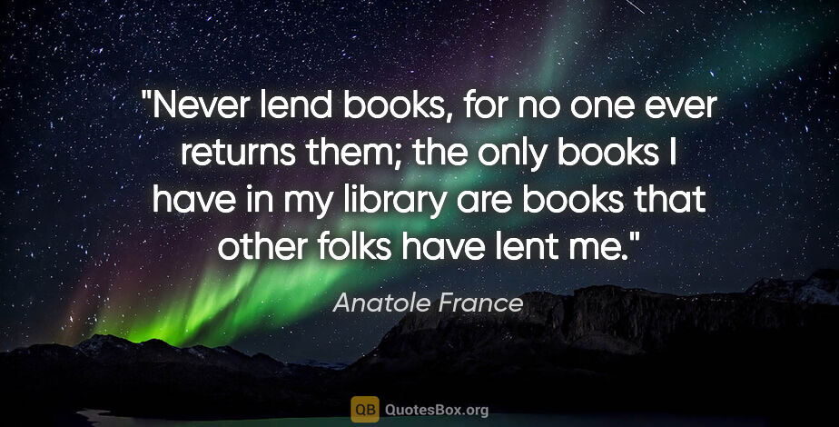 Anatole France quote: "Never lend books, for no one ever returns them; the only books..."