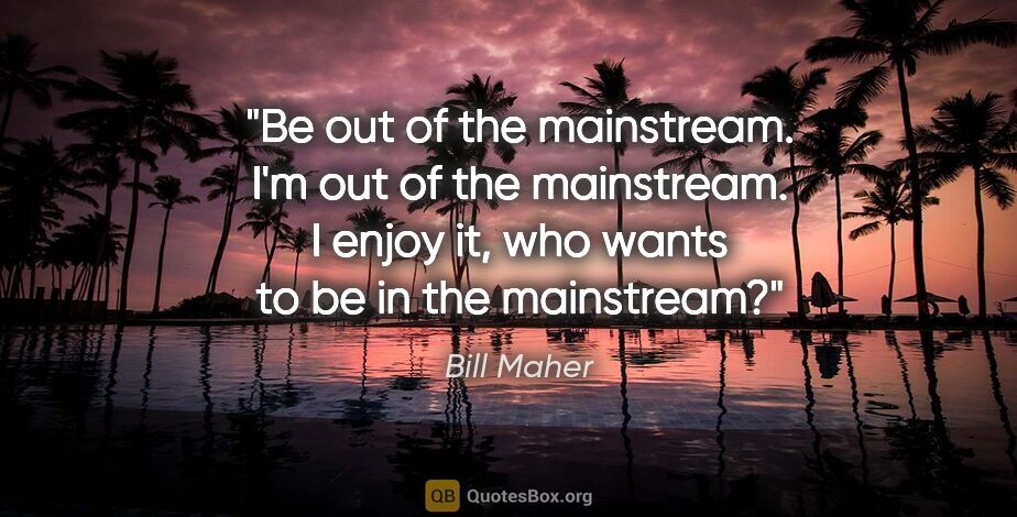Bill Maher quote: "Be out of the mainstream. I'm out of the mainstream. I enjoy..."
