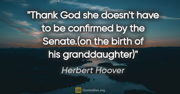 Herbert Hoover quote: "Thank God she doesn't have to be confirmed by the Senate.(on..."