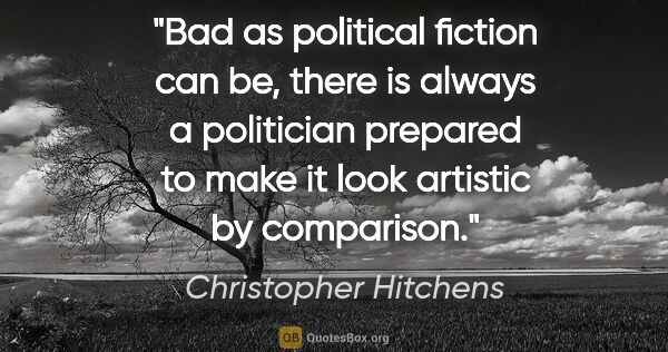 Christopher Hitchens quote: "Bad as political fiction can be, there is always a politician..."