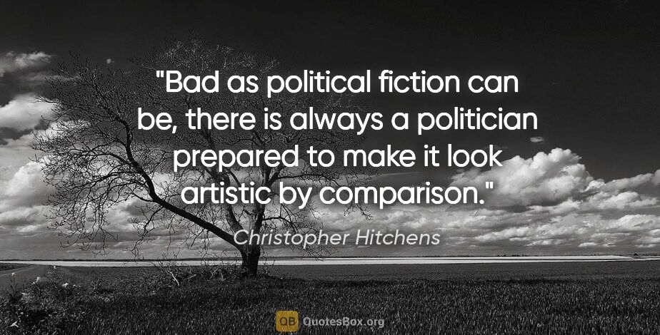Christopher Hitchens quote: "Bad as political fiction can be, there is always a politician..."