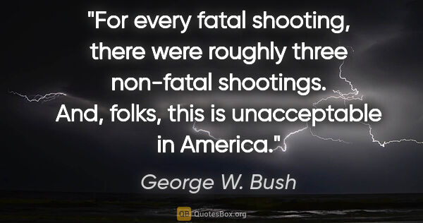 George W. Bush quote: "For every fatal shooting, there were roughly three non-fatal..."
