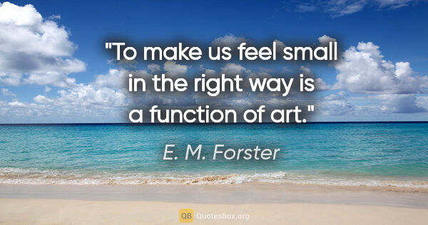 E. M. Forster quote: "To make us feel small in the right way is a function of art."