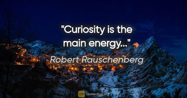 Robert Rauschenberg quote: "Curiosity is the main energy..."