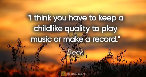 Beck quote: "I think you have to keep a childlike quality to play music or..."