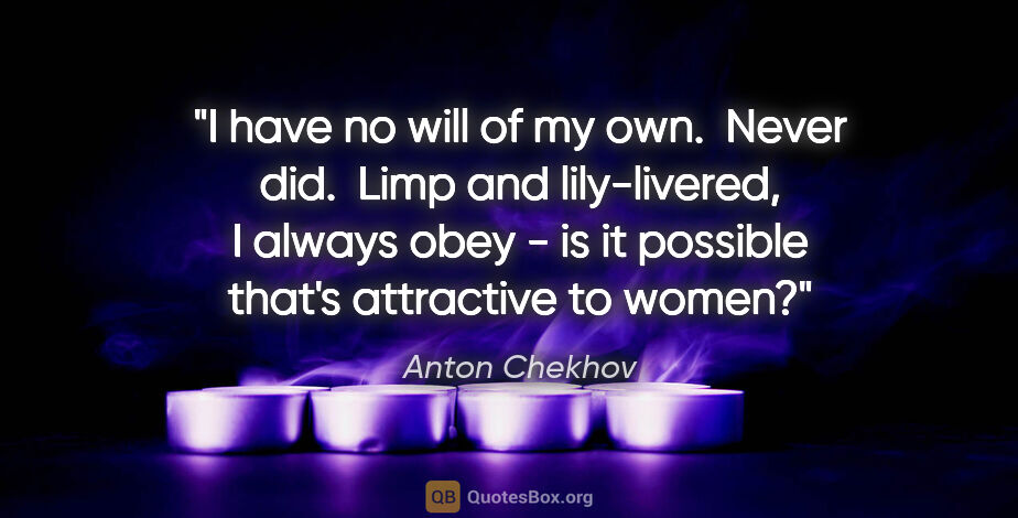 Anton Chekhov quote: "I have no will of my own.  Never did.  Limp and lily-livered,..."