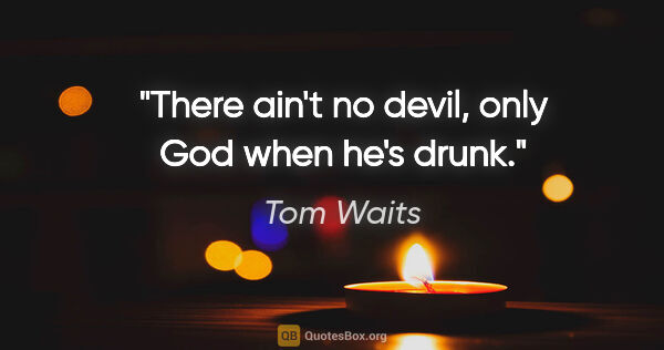 Tom Waits quote: "There ain't no devil, only God when he's drunk."