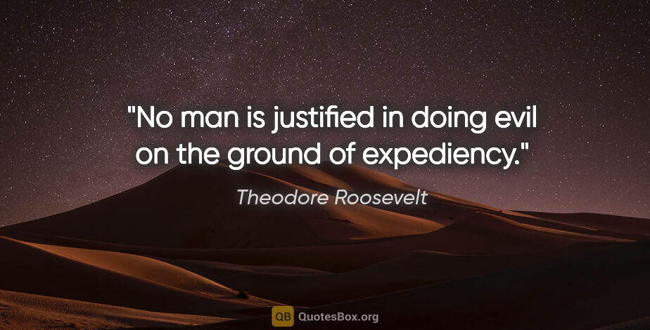 Theodore Roosevelt quote: "No man is justified in doing evil on the ground of expediency."