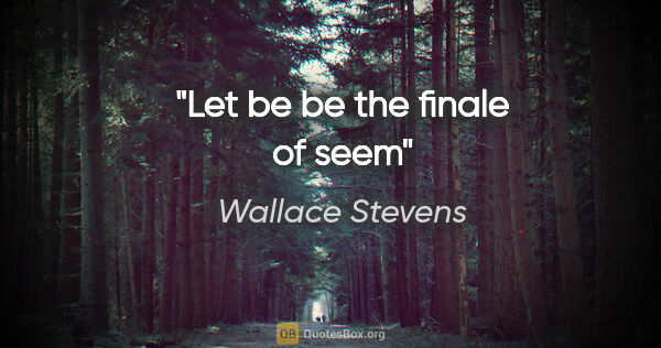 Wallace Stevens quote: "Let be be the finale of seem"