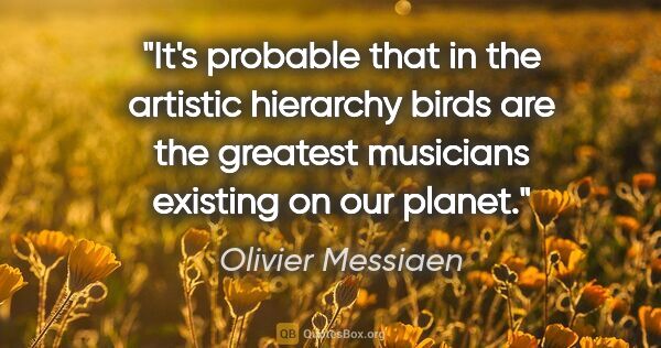 Olivier Messiaen quote: "It's probable that in the artistic hierarchy birds are the..."