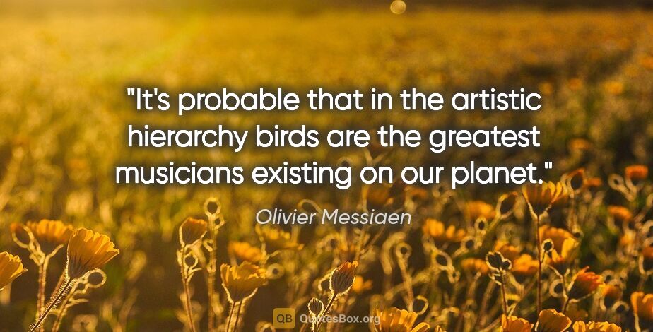 Olivier Messiaen quote: "It's probable that in the artistic hierarchy birds are the..."