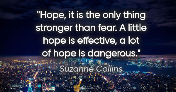 Suzanne Collins quote: "Hope, it is the only thing stronger than fear. A little hope..."