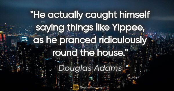 Douglas Adams quote: "He actually caught himself saying things like "Yippee," as he..."