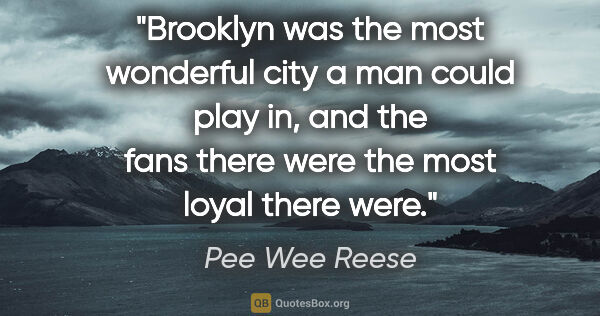 Pee Wee Reese quote: "Brooklyn was the most wonderful city a man could play in, and..."