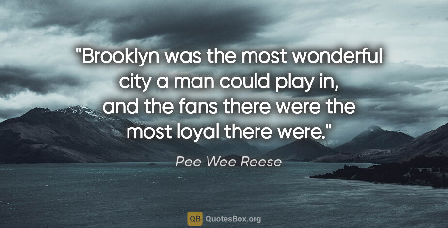Pee Wee Reese quote: "Brooklyn was the most wonderful city a man could play in, and..."