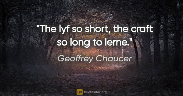 Geoffrey Chaucer quote: "The lyf so short, the craft so long to lerne."