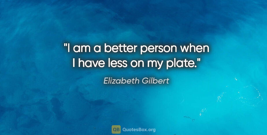 Elizabeth Gilbert quote: "I am a better person when I have less on my plate."