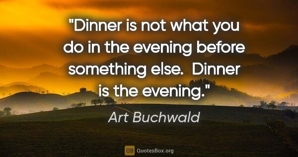 Art Buchwald quote: "Dinner is not what you do in the evening before something..."
