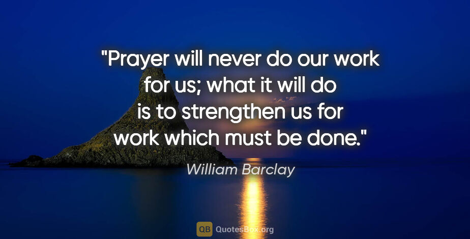 William Barclay quote: "Prayer will never do our work for us; what it will do is to..."