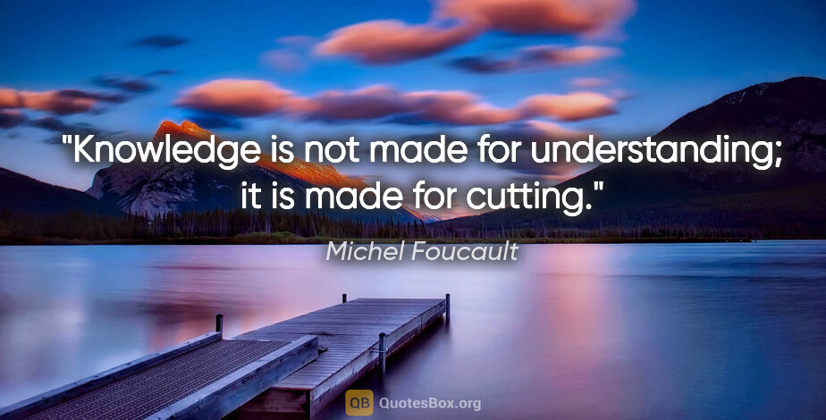 Michel Foucault quote: "Knowledge is not made for understanding; it is made for cutting."