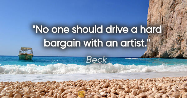 Beck quote: "No one should drive a hard bargain with an artist."