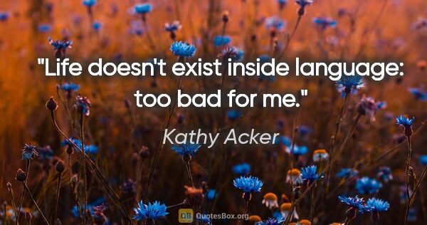 Kathy Acker quote: "Life doesn't exist inside language: too bad for me."