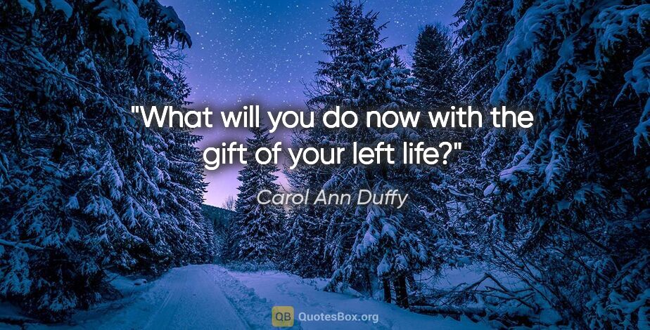 Carol Ann Duffy quote: "What will you do now with the gift of your left life?"