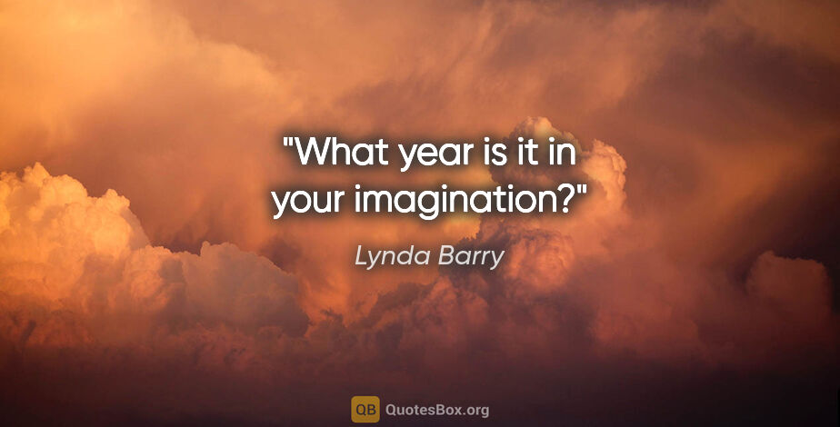 Lynda Barry quote: "What year is it in your imagination?"