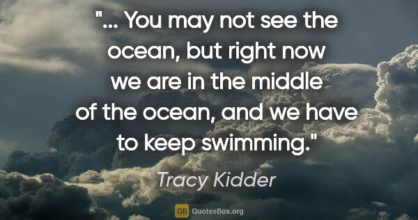 Tracy Kidder quote: " "You may not see the ocean, but right now we are in the..."