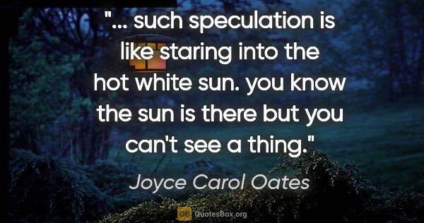 Joyce Carol Oates quote: " such speculation is like staring into the hot white sun. you..."