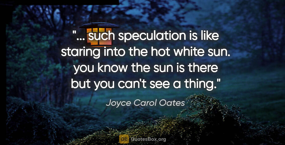 Joyce Carol Oates quote: " such speculation is like staring into the hot white sun. you..."