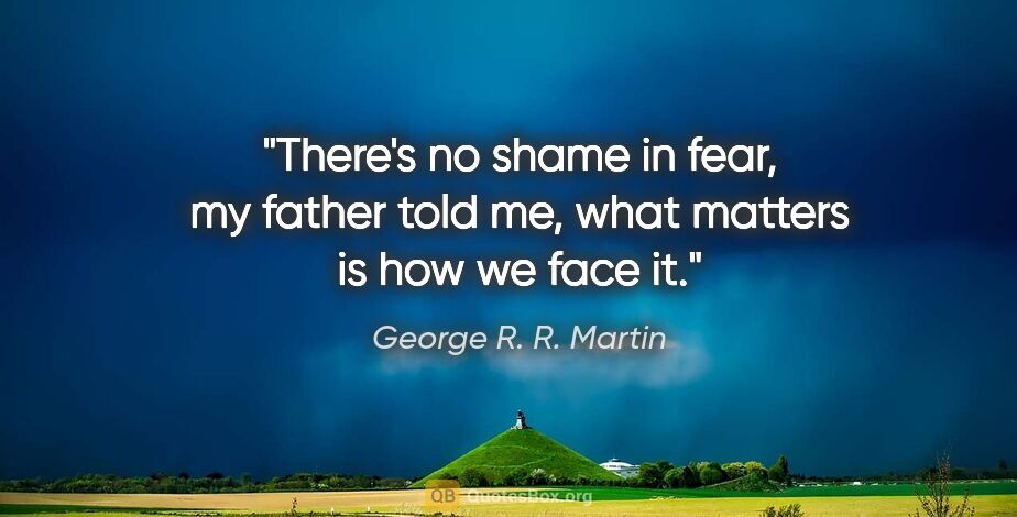George R. R. Martin quote: "There's no shame in fear, my father told me, what matters is..."