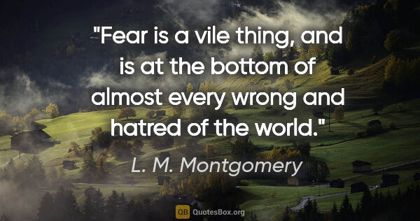 L. M. Montgomery quote: "Fear is a vile thing, and is at the bottom of almost every..."