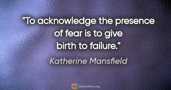 Katherine Mansfield quote: "To acknowledge the presence of fear is to give birth to failure."