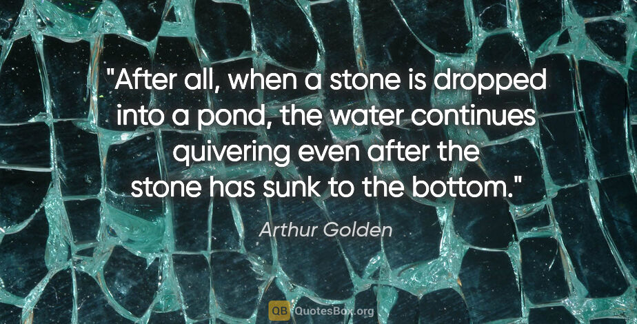 Arthur Golden quote: "After all, when a stone is dropped into a pond, the water..."