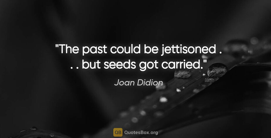 Joan Didion quote: "The past could be jettisoned . . . but seeds got carried."