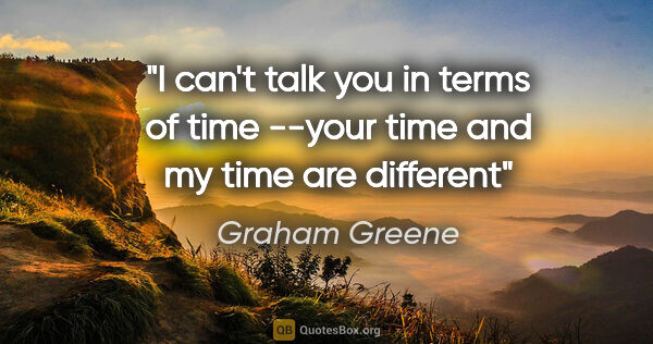 Graham Greene quote: "I can't talk you in terms of time --your time and my time are..."