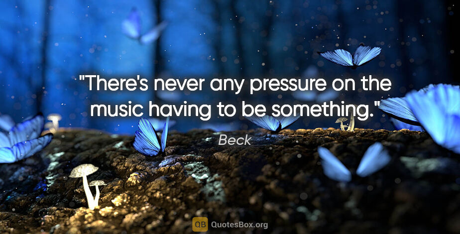 Beck quote: "There's never any pressure on the music having to be something."