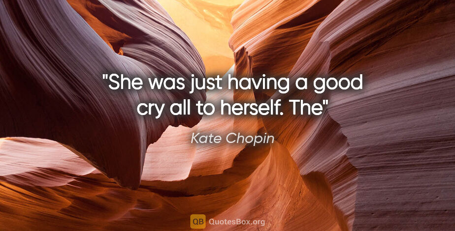 Kate Chopin quote: "She was just having a good cry all to herself. The"