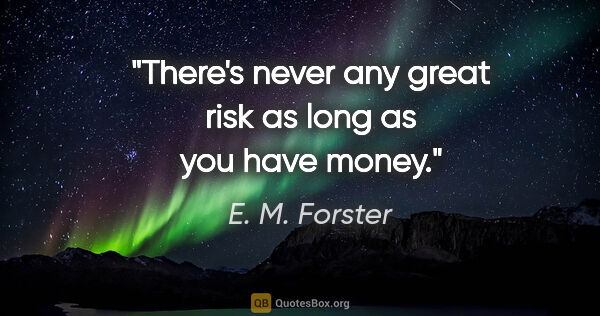 E. M. Forster quote: "There's never any great risk as long as you have money."