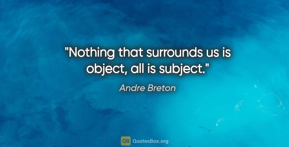 Andre Breton quote: "Nothing that surrounds us is object, all is subject."