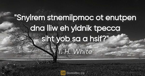 T. H. White quote: "Snylrem stnemilpmoc ot enutpen dna lliw eh yldnik tpecca siht..."