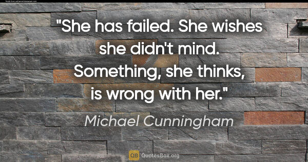 Michael Cunningham quote: "She has failed. She wishes she didn't mind. Something, she..."