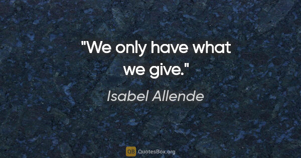 Isabel Allende quote: "We only have what we give."