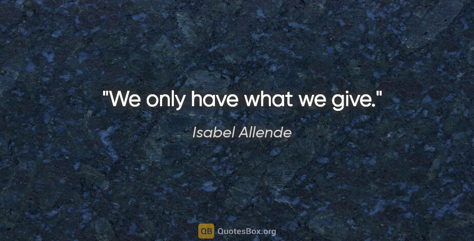 Isabel Allende quote: "We only have what we give."