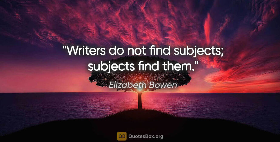 Elizabeth Bowen quote: "Writers do not find subjects; subjects find them."