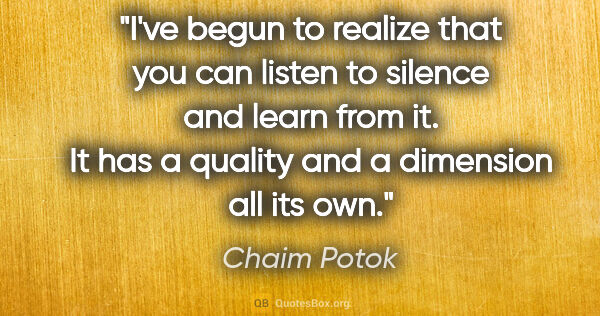 Chaim Potok quote: "I've begun to realize that you can listen to silence and learn..."