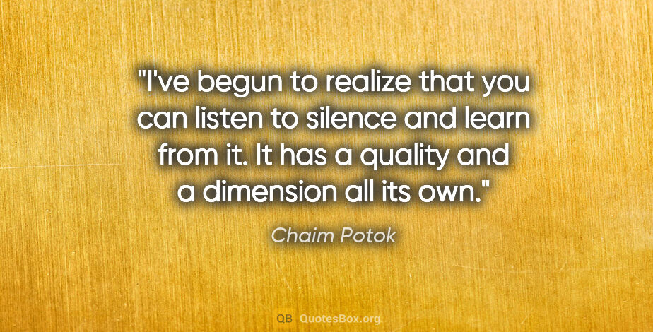 Chaim Potok quote: "I've begun to realize that you can listen to silence and learn..."