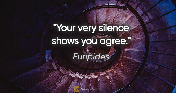 Euripides quote: "Your very silence shows you agree."